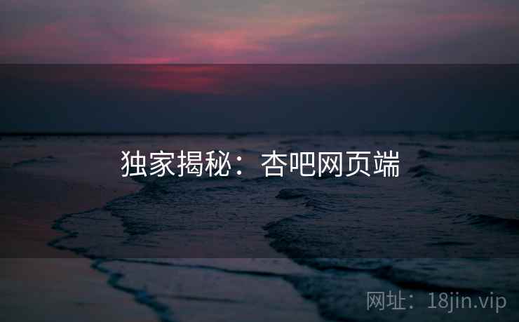 独家揭秘：杏吧网页端