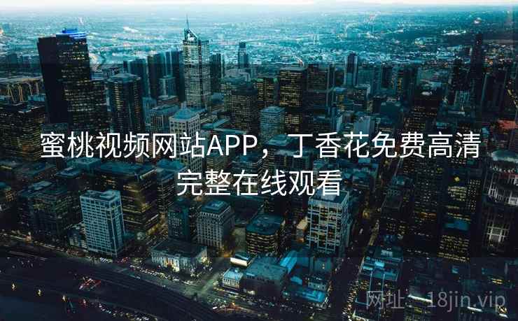 蜜桃视频网站APP，丁香花免费高清完整在线观看