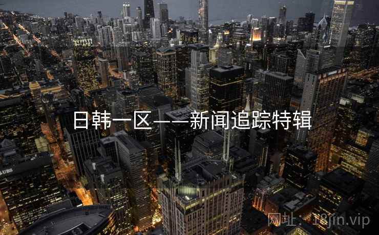 日韩一区——新闻追踪特辑