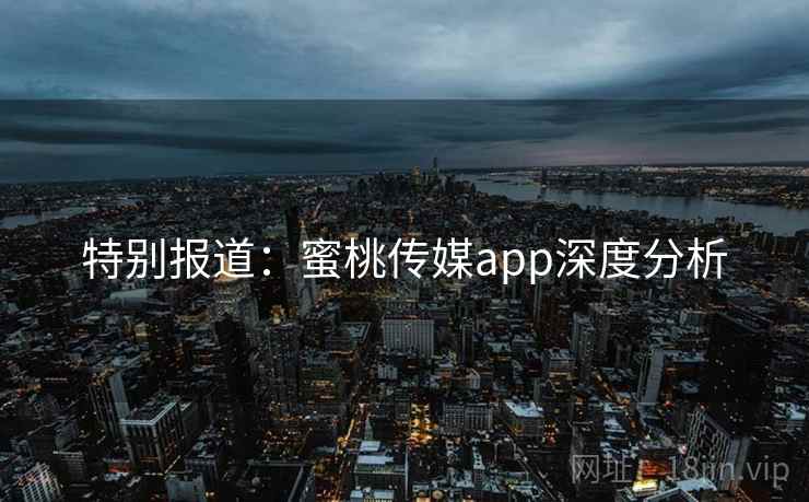 特别报道：蜜桃传媒app深度分析