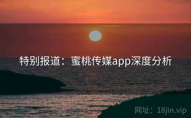 特别报道：蜜桃传媒app深度分析