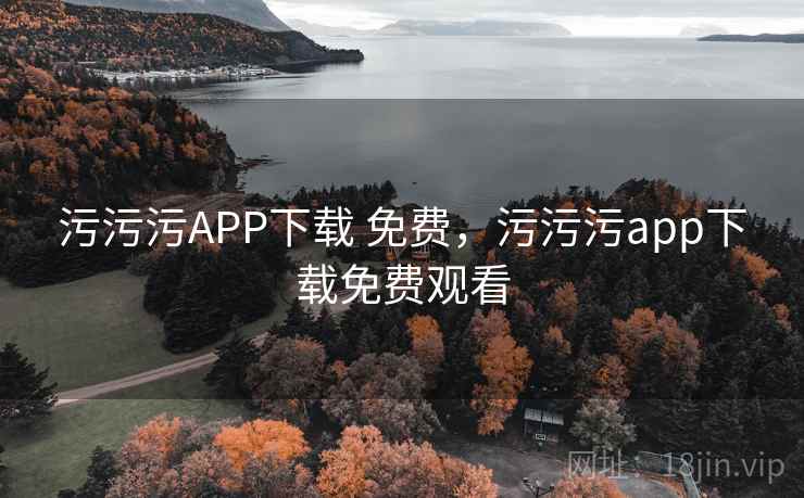 污污污APP下载 免费，污污污app下载免费观看