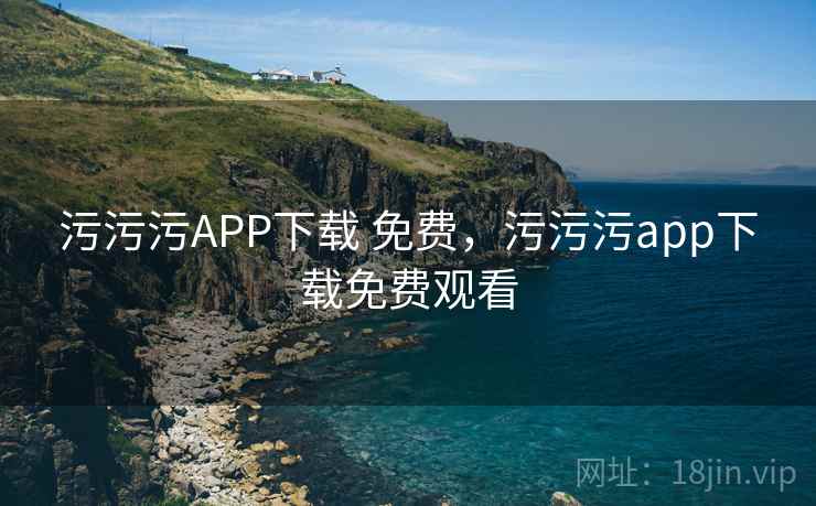 污污污APP下载 免费，污污污app下载免费观看