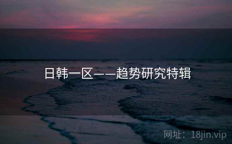 日韩一区——趋势研究特辑
