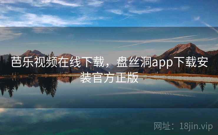 芭乐视频在线下载，盘丝洞app下载安装官方正版