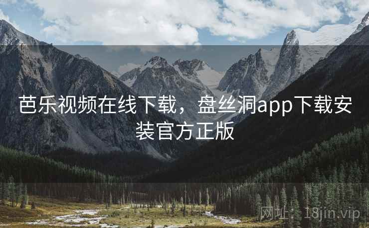 芭乐视频在线下载，盘丝洞app下载安装官方正版
