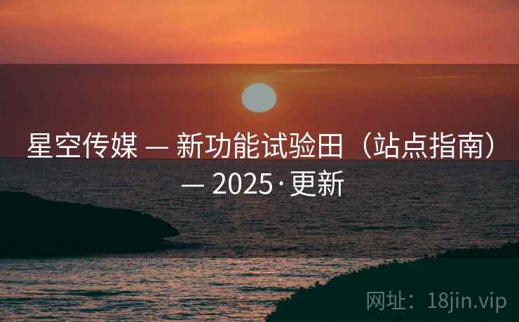 星空传媒 — 新功能试验田（站点指南） — 2025·更新