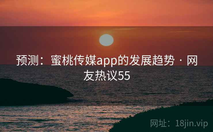 预测：蜜桃传媒app的发展趋势 · 网友热议55