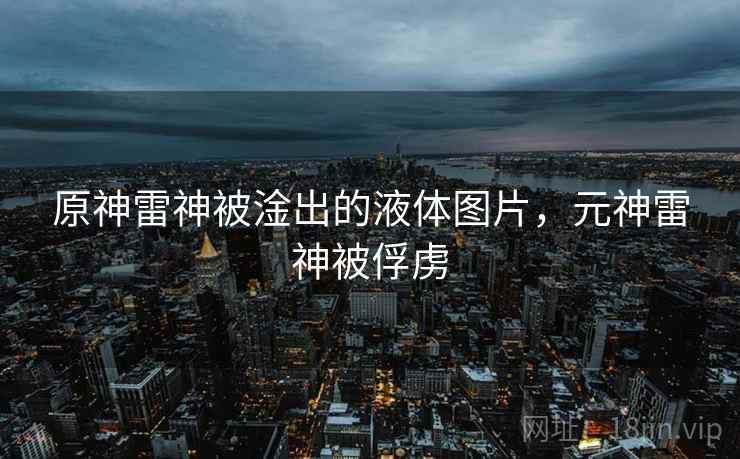 原神雷神被淦出的液体图片，元神雷神被俘虏