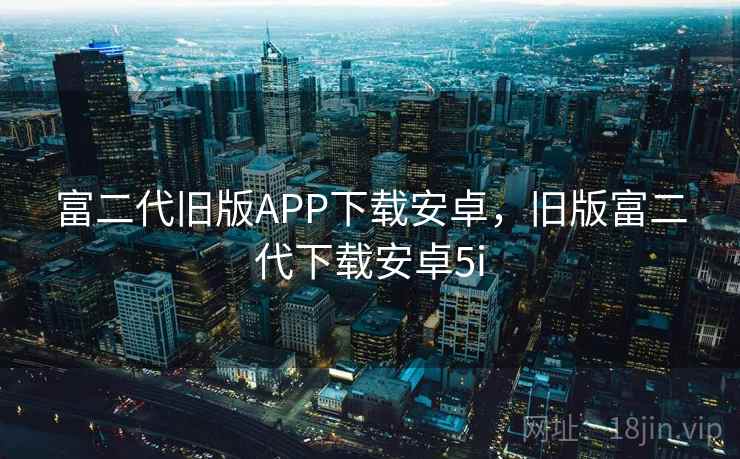 富二代旧版APP下载安卓，旧版富二代下载安卓5i