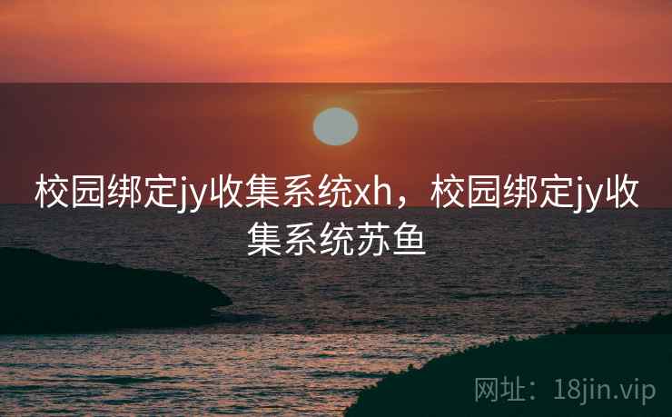 校园绑定jy收集系统xh，校园绑定jy收集系统苏鱼