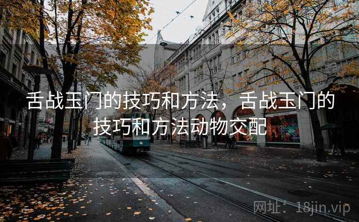 舌战玉门的技巧和方法，舌战玉门的技巧和方法动物交配