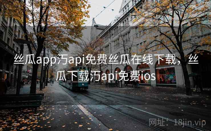 丝瓜app汅api免费丝瓜在线下载，丝瓜下载汅api免费ios