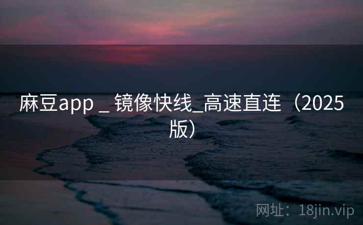 麻豆app _ 镜像快线_高速直连（2025版）