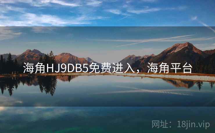 海角HJ9DB5免费进入，海角平台
