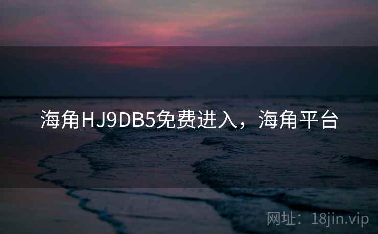海角HJ9DB5免费进入，海角平台
