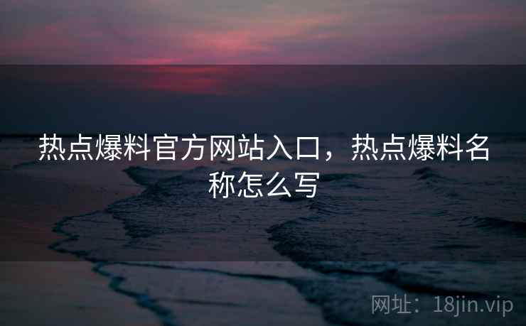 热点爆料官方网站入口，热点爆料名称怎么写