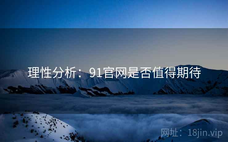 理性分析：91官网是否值得期待
