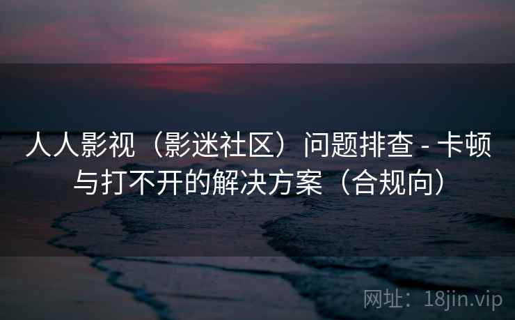 人人影视（影迷社区）问题排查 - 卡顿与打不开的解决方案（合规向）