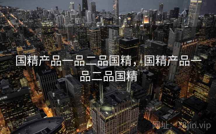 国精产品一品二品国精,国精产品一品二品国精 国精产品一品二品国精,国精产品一品二品国精