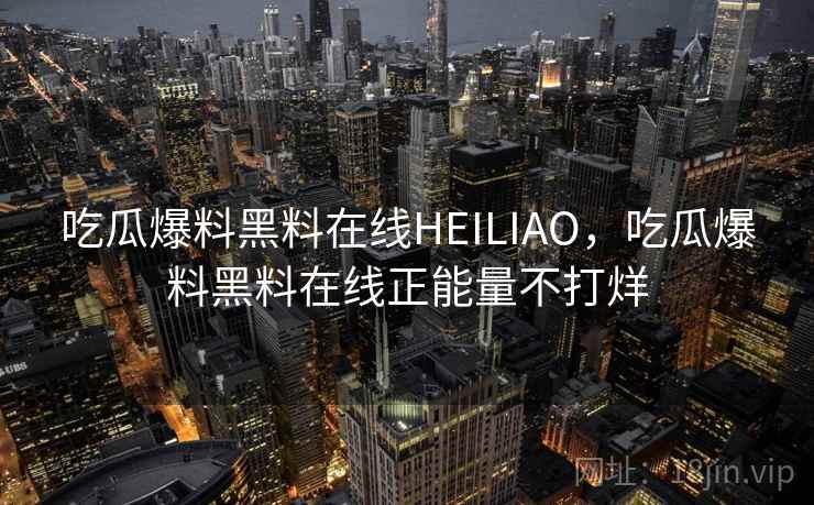 吃瓜爆料黑料在线HEILIAO，吃瓜爆料黑料在线正能量不打烊