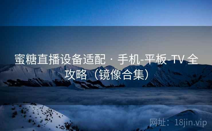 蜜糖直播设备适配 · 手机-平板-TV 全攻略（镜像合集）