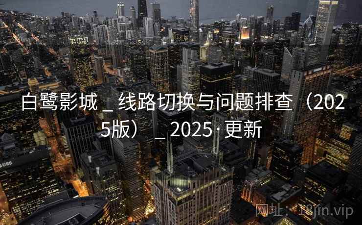 白鹭影城 _ 线路切换与问题排查（2025版） _ 2025·更新