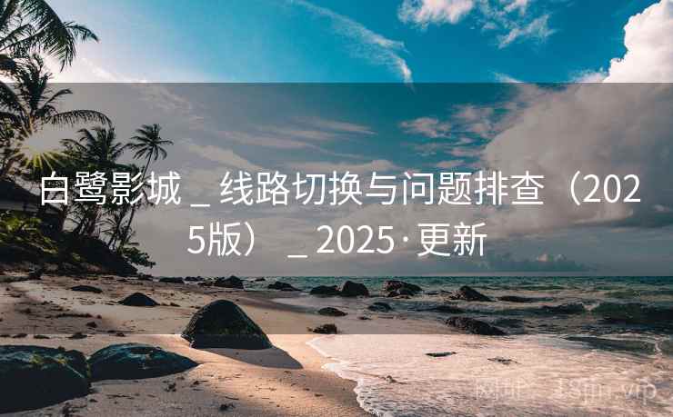 白鹭影城 _ 线路切换与问题排查（2025版） _ 2025·更新