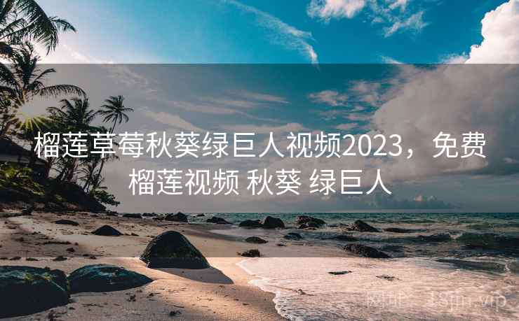 榴莲草莓秋葵绿巨人视频2023，免费榴莲视频 秋葵 绿巨人