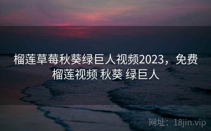 榴莲草莓秋葵绿巨人视频2023，免费榴莲视频 秋葵 绿巨人