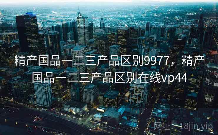 精产国品一二三产品区别9977，精产国品一二三产品区别在线vp44