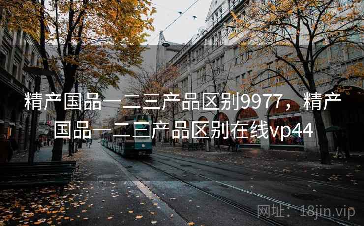 精产国品一二三产品区别9977，精产国品一二三产品区别在线vp44