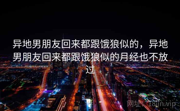 异地男朋友回来都跟饿狼似的，异地男朋友回来都跟饿狼似的月经也不放过