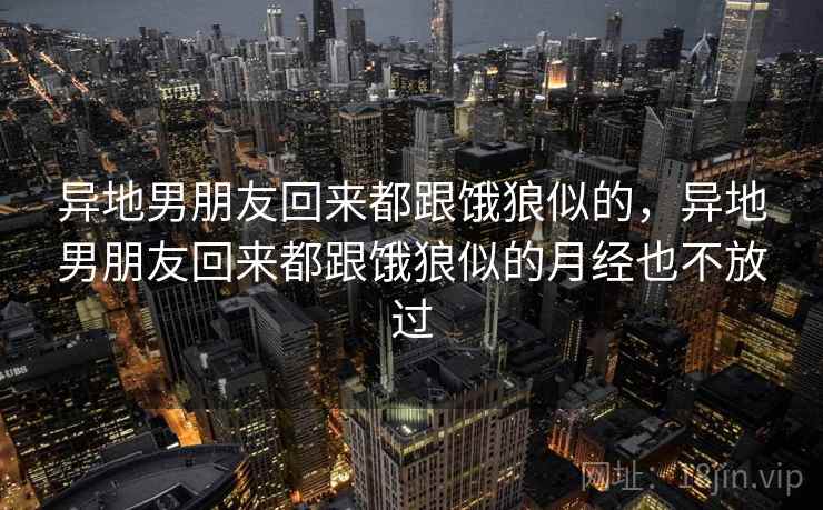 异地男朋友回来都跟饿狼似的，异地男朋友回来都跟饿狼似的月经也不放过