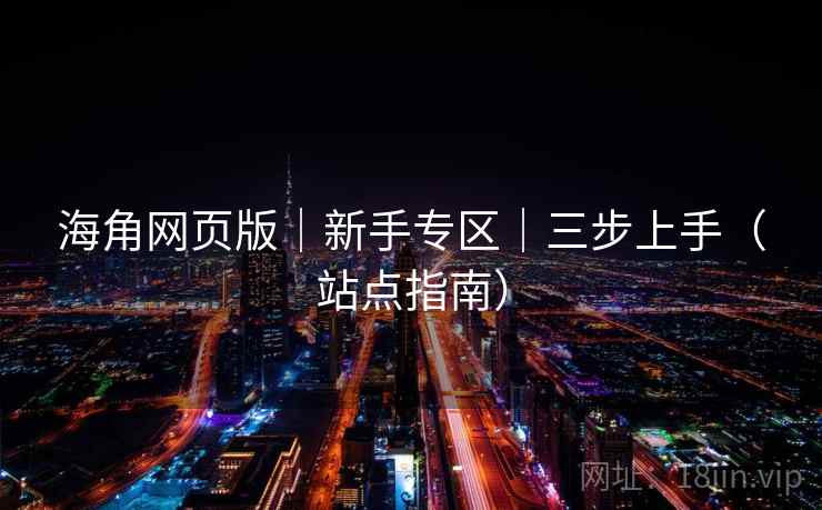 海角网页版｜新手专区｜三步上手（站点指南）