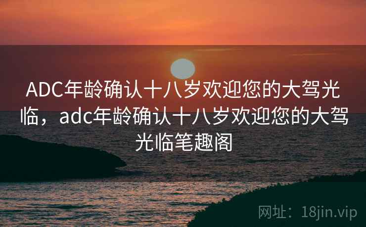 ADC年龄确认十八岁欢迎您的大驾光临，adc年龄确认十八岁欢迎您的大驾光临笔趣阁