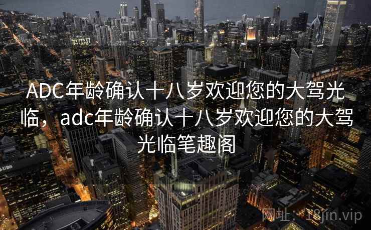 ADC年龄确认十八岁欢迎您的大驾光临，adc年龄确认十八岁欢迎您的大驾光临笔趣阁