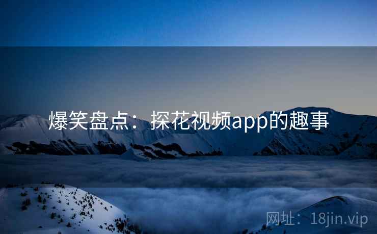 爆笑盘点:探花视频app的趣事 爆笑盘点:探花视频app的趣事