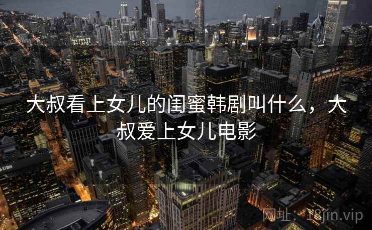 大叔看上女儿的闺蜜韩剧叫什么，大叔爱上女儿电影