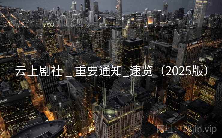 云上剧社 _ 重要通知_速览(2025版) 云上剧社 _ 重要通知_速览(2025版)
