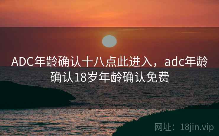 ADC年龄确认十八点此进入，adc年龄确认18岁年龄确认免费
